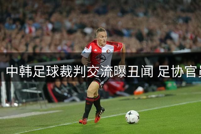 中韩足球裁判交流曝丑闻 足协官员接受韩方不当接待