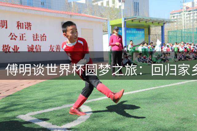 傅明谈世界杯圆梦之旅：回归家乡足球是责任更是荣耀