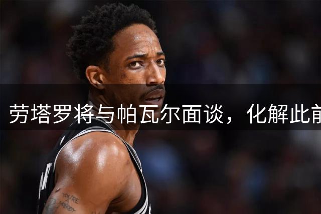 劳塔罗将与帕瓦尔面谈，化解此前世俱杯引发的争议