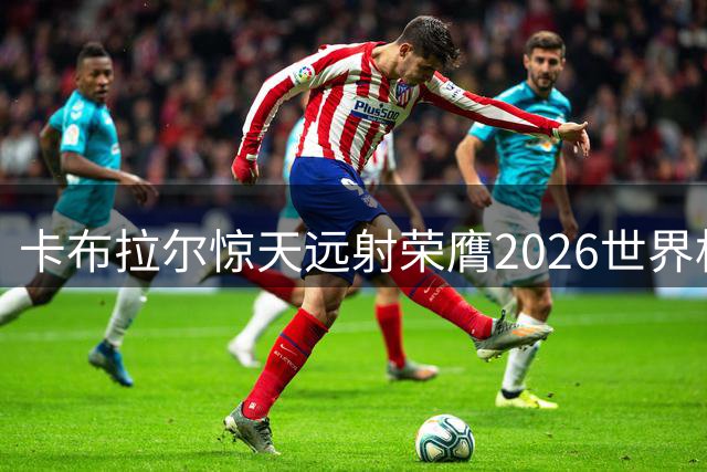 卡布拉尔惊天远射荣膺2026世界杯最佳进球
