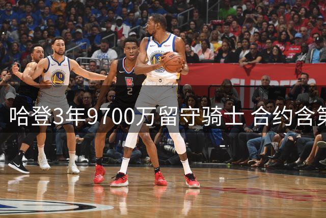 哈登3年9700万留守骑士 合约含第三年选项权