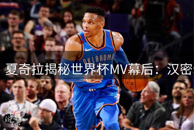 夏奇拉揭秘世界杯MV幕后：汉密尔顿助阵促成姆巴佩惊喜加盟