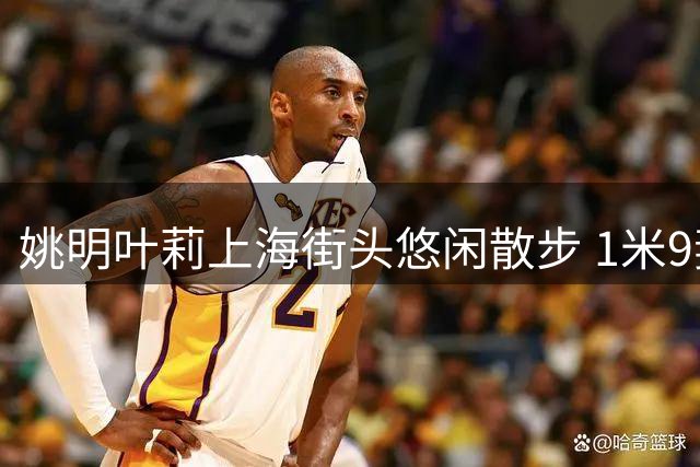 姚明叶莉上海街头悠闲散步 1米9妻子身旁显娇小