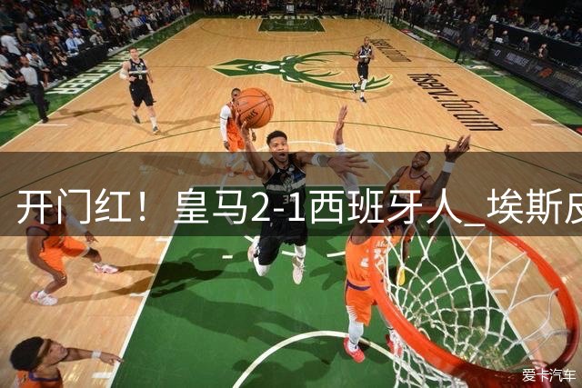 开门红！皇马2-1西班牙人 埃斯皮替补90分钟绝杀贝林厄姆破门