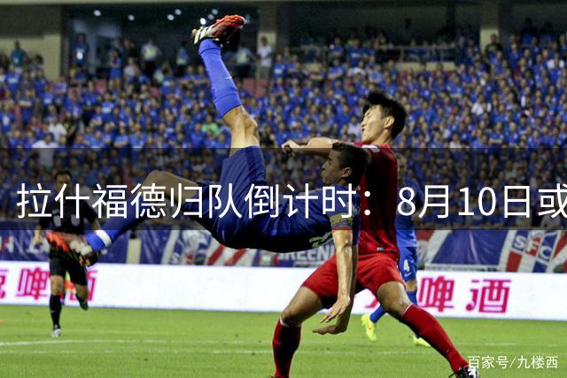 拉什福德归队倒计时：8月10日或成曼联锋线重组关键节点