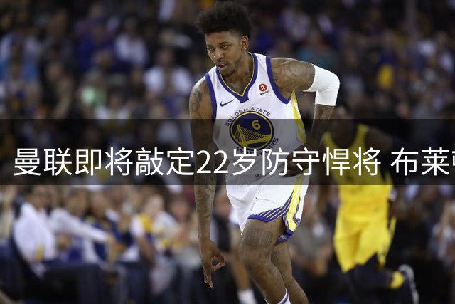 曼联即将敲定22岁防守悍将 布莱顿中场接近7600万转会