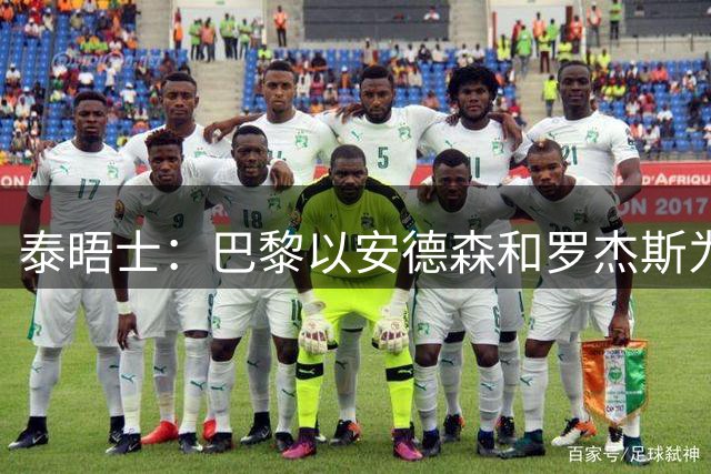 泰晤士：巴黎以安德森和罗杰斯为参考，为巴尔科拉要价1.45亿镑