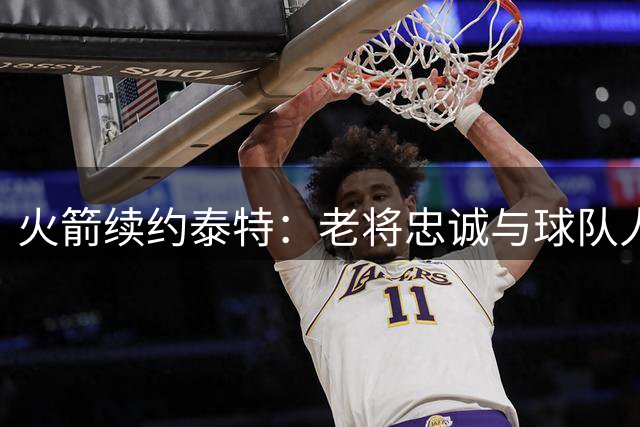 火箭续约泰特：老将忠诚与球队人文关怀的权衡