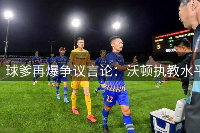 球爹再爆争议言论：沃顿执教水平不足 因嫉妒鲍尔球星效应而打压爱子