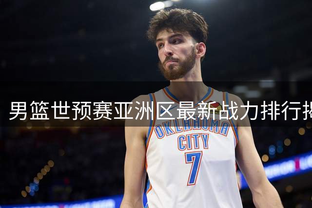 男篮世预赛亚洲区最新战力排行揭晓