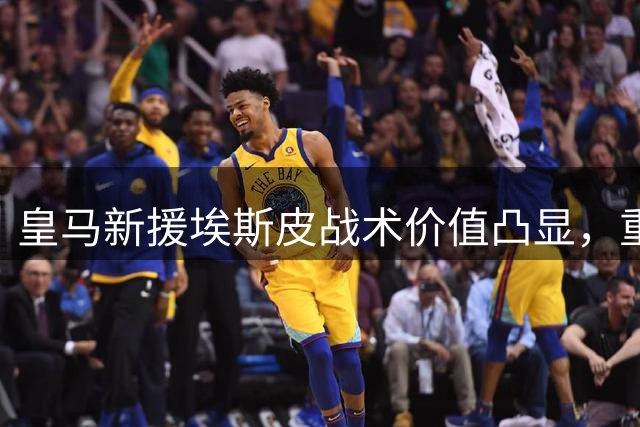 皇马新援埃斯皮战术价值凸显，重塑球队攻防体系