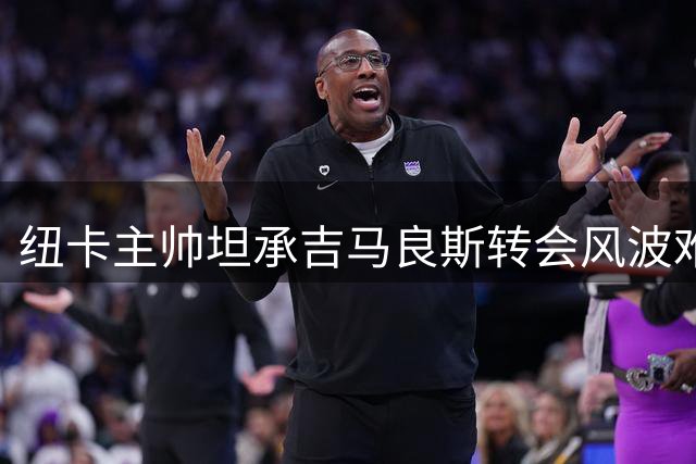 纽卡主帅坦承吉马良斯转会风波难掌控 更衣室危机恐持续发酵