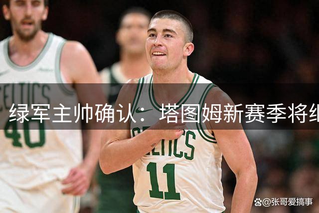 绿军主帅确认：塔图姆新赛季将继续承担核心角色 出场时间不减反增