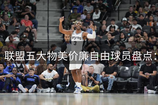 联盟五大物美价廉自由球员盘点：优质替补阵容首选