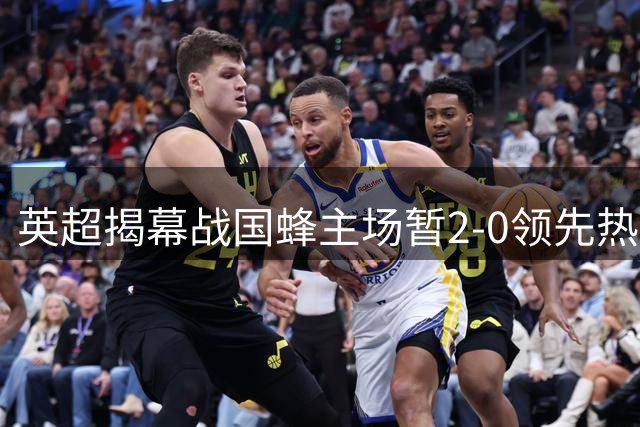 英超揭幕战国蜂主场暂2-0领先热刺 各项数据全面占优