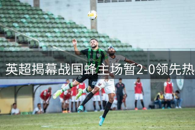 英超揭幕战国蜂主场暂2-0领先热刺 各项数据全面占优