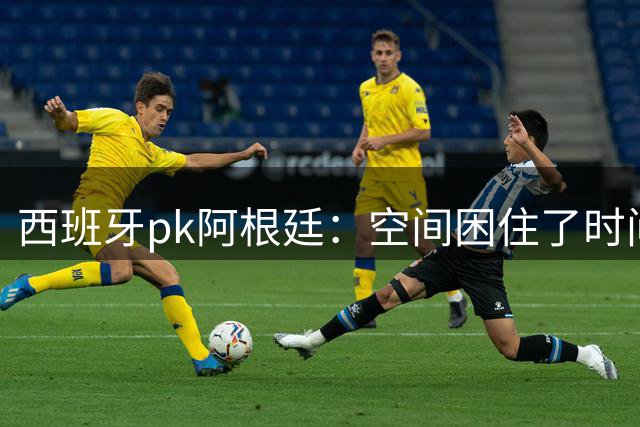 西班牙pk阿根廷：空间困住了时间