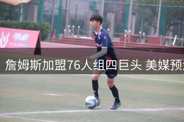 詹姆斯加盟76人组四巨头 美媒预测新赛季NBA最强首发五虎