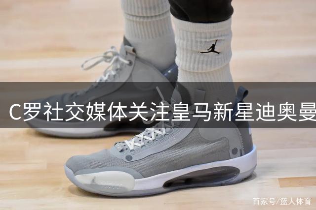 C罗社交媒体关注皇马新星迪奥曼德 昔日迷弟圆梦伯纳乌