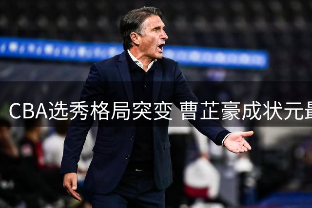CBA选秀格局突变 曹芷豪成状元最有力竞争者